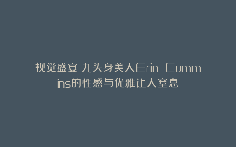 视觉盛宴！九头身美人Erin Cummins的性感与优雅让人窒息