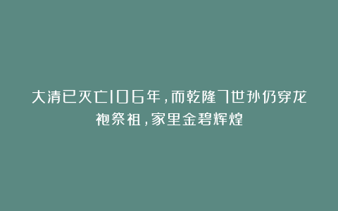 大清已灭亡106年，而乾隆7世孙仍穿龙袍祭祖，家里金碧辉煌