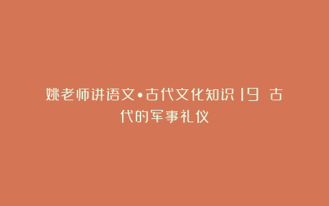 姚老师讲语文•古代文化知识（19）｜古代的军事礼仪