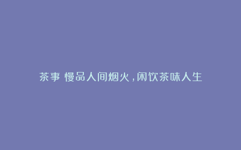 茶事丨慢品人间烟火，闲饮茶味人生