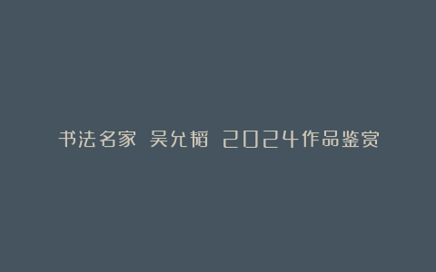 书法名家 吴允韬 2024作品鉴赏