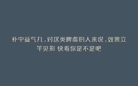 补中益气丸，对这类脾虚的人来说，效果立竿见影！快看你是不是吧