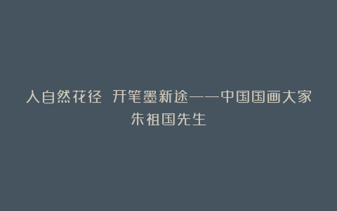 入自然花径 开笔墨新途——中国国画大家朱祖国先生