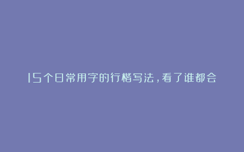 15个日常用字的行楷写法，看了谁都会！