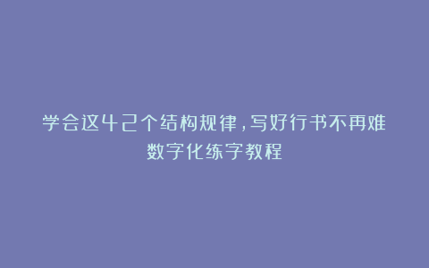 学会这42个结构规律，写好行书不再难（数字化练字教程）