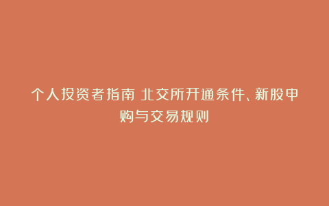 个人投资者指南：北交所开通条件、新股申购与交易规则！