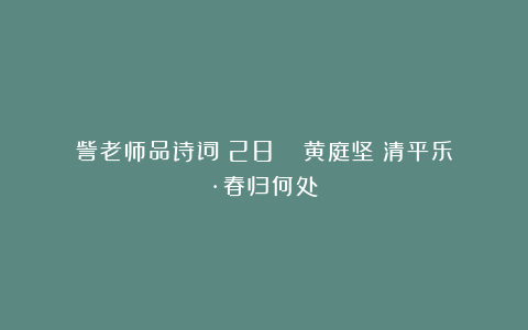 訾老师品诗词（28）| 黄庭坚《清平乐·春归何处》