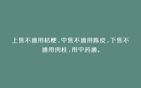 上焦不通用桔梗，中焦不通用陈皮，下焦不通用肉桂，用中药通。