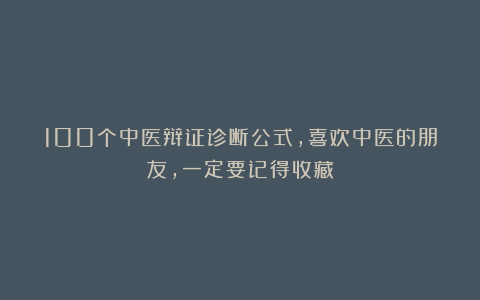 100个中医辩证诊断公式，喜欢中医的朋友，一定要记得收藏